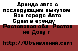 Аренда авто с последующим выкупом. - Все города Авто » Сдам в аренду   . Ростовская обл.,Ростов-на-Дону г.